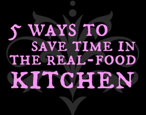 5 ways to save time in the real food kitchen